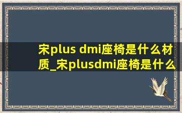 宋plus dmi座椅是什么材质_宋plusdmi座椅是什么皮